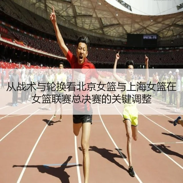 从战术与轮换看北京女篮与上海女篮在女篮联赛总决赛的关键调整