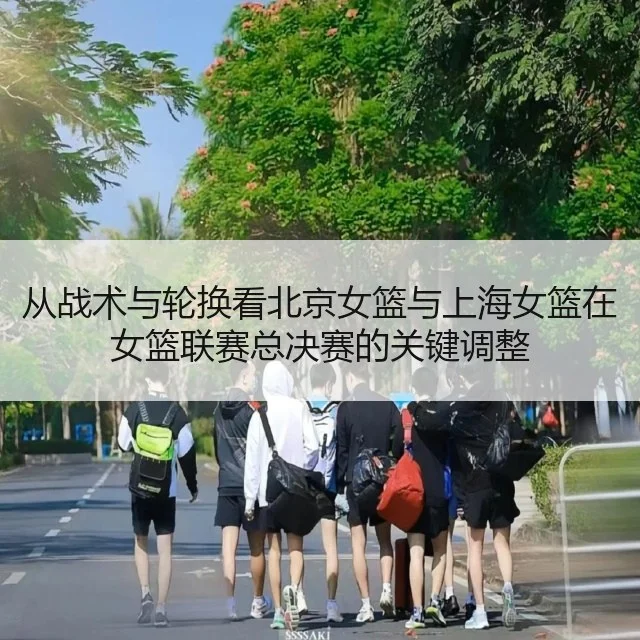 从战术与轮换看北京女篮与上海女篮在女篮联赛总决赛的关键调整